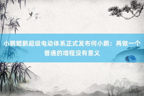 小鹏鲲鹏超级电动体系正式发布何小鹏：再做一个普通的增程没有意义