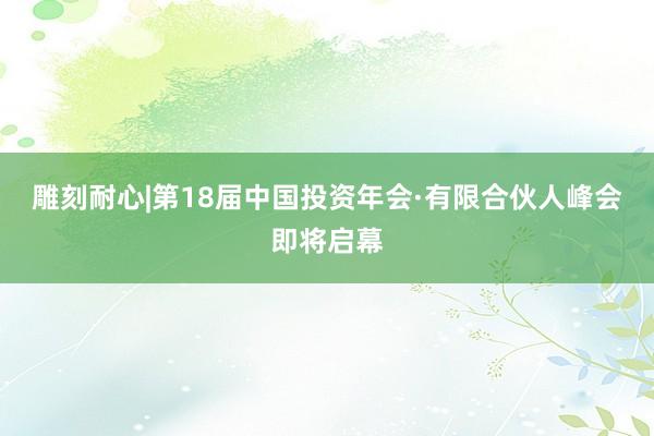 雕刻耐心|第18届中国投资年会·有限合伙人峰会即将启幕