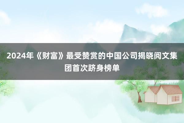 2024年《财富》最受赞赏的中国公司揭晓阅文集团首次跻身榜单