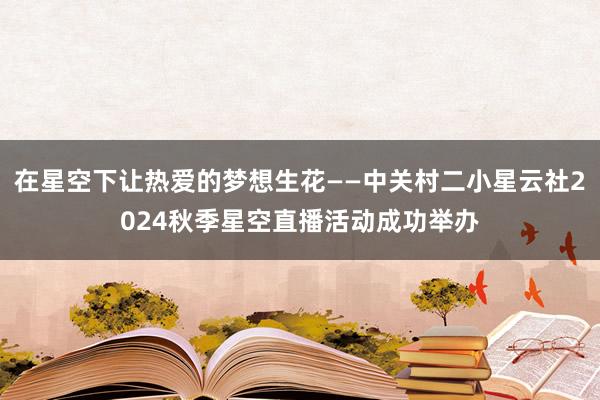 在星空下让热爱的梦想生花——中关村二小星云社2024秋季星空直播活动成功举办