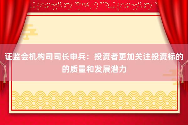 证监会机构司司长申兵：投资者更加关注投资标的的质量和发展潜力