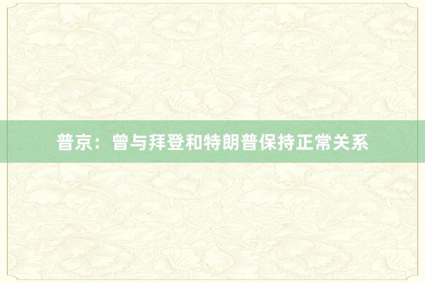 普京：曾与拜登和特朗普保持正常关系