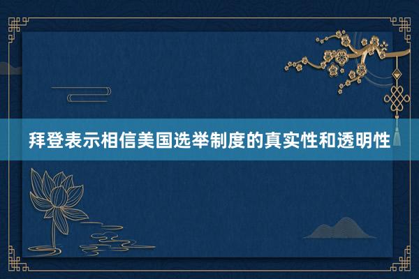 拜登表示相信美国选举制度的真实性和透明性