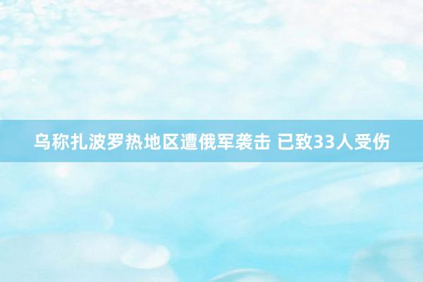 乌称扎波罗热地区遭俄军袭击 已致33人受伤