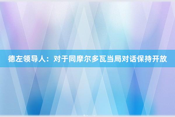 德左领导人：对于同摩尔多瓦当局对话保持开放