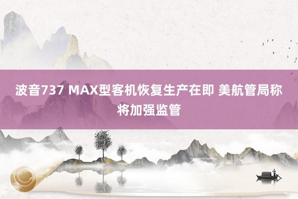 波音737 MAX型客机恢复生产在即 美航管局称将加强监管