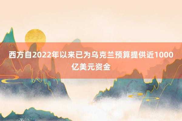 西方自2022年以来已为乌克兰预算提供近1000亿美元资金