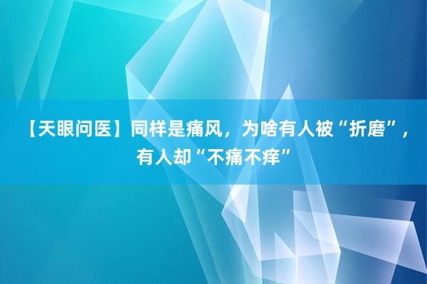 【天眼问医】同样是痛风，为啥有人被“折磨”，有人却“不痛不痒”