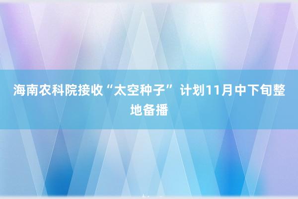 海南农科院接收“太空种子” 计划11月中下旬整地备播