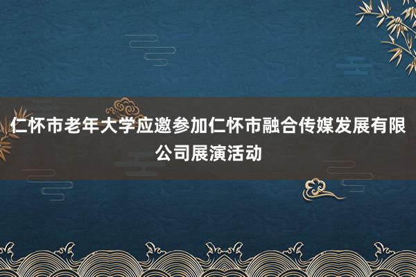 仁怀市老年大学应邀参加仁怀市融合传媒发展有限公司展演活动