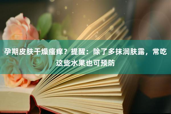 孕期皮肤干燥瘙痒？提醒：除了多抹润肤露，常吃这些水果也可预防