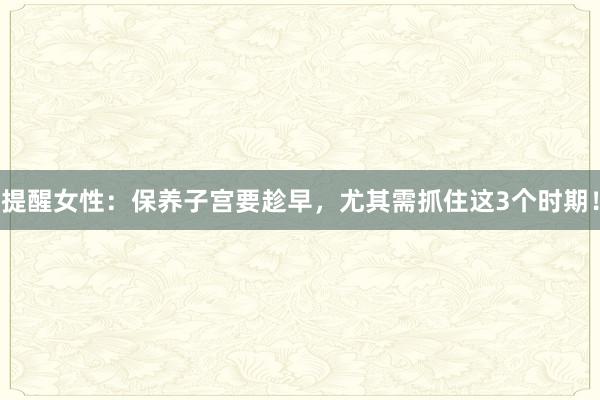 提醒女性：保养子宫要趁早，尤其需抓住这3个时期！