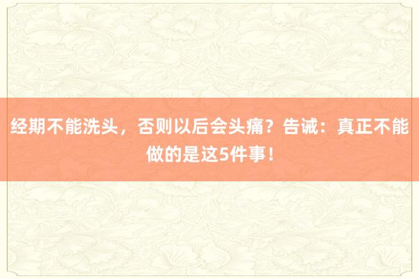 经期不能洗头，否则以后会头痛？告诫：真正不能做的是这5件事！