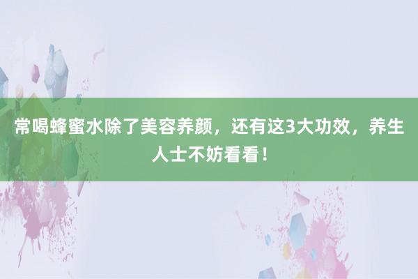 常喝蜂蜜水除了美容养颜，还有这3大功效，养生人士不妨看看！