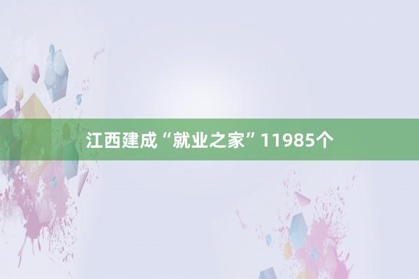 江西建成“就业之家”11985个