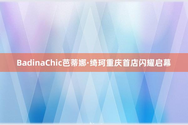 BadinaChic芭蒂娜·绮珂重庆首店闪耀启幕