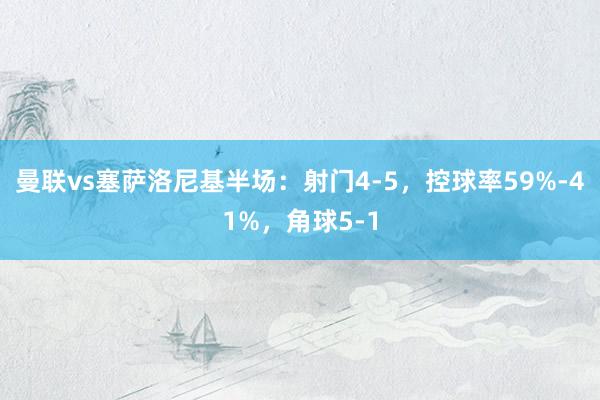 曼联vs塞萨洛尼基半场：射门4-5，控球率59%-41%，角球5-1