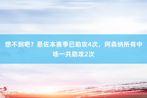 想不到吧？恩佐本赛季已助攻4次，阿森纳所有中场一共助攻2次