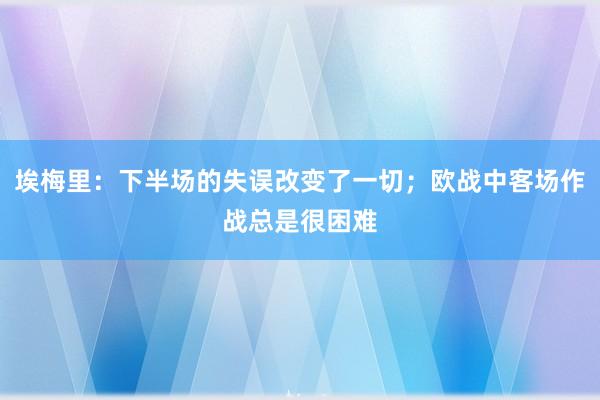 埃梅里：下半场的失误改变了一切；欧战中客场作战总是很困难