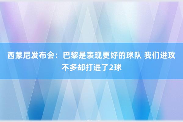 西蒙尼发布会：巴黎是表现更好的球队 我们进攻不多却打进了2球