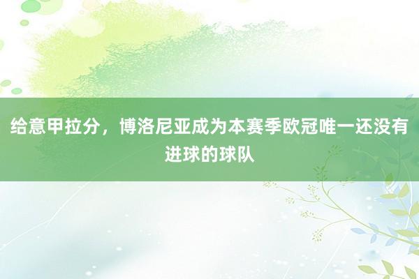 给意甲拉分，博洛尼亚成为本赛季欧冠唯一还没有进球的球队