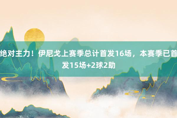 绝对主力！伊尼戈上赛季总计首发16场，本赛季已首发15场+2球2助