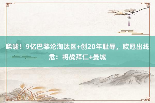 唏嘘！9亿巴黎沦淘汰区+创20年耻辱，欧冠出线危：将战拜仁+曼城