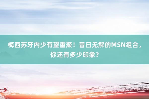 梅西苏牙内少有望重聚！昔日无解的MSN组合，你还有多少印象？