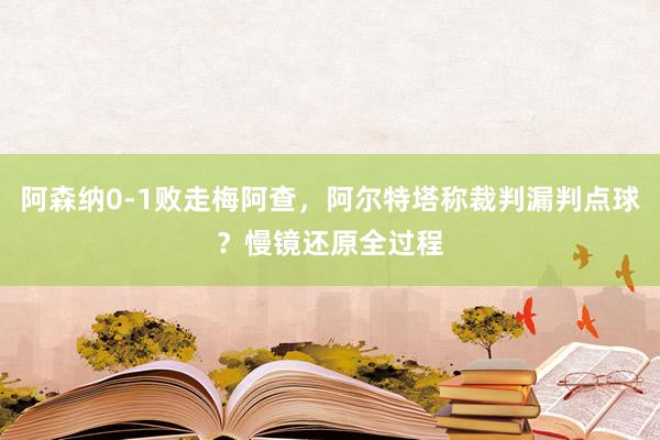 阿森纳0-1败走梅阿查，阿尔特塔称裁判漏判点球？慢镜还原全过程