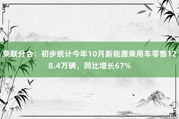 乘联分会：初步统计今年10月新能源乘用车零售128.4万辆，同比增长67%