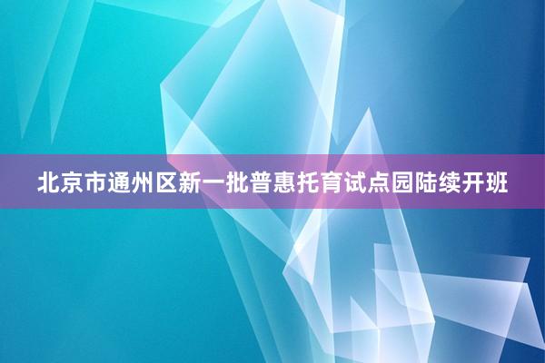 北京市通州区新一批普惠托育试点园陆续开班