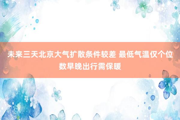 未来三天北京大气扩散条件较差 最低气温仅个位数早晚出行需保暖