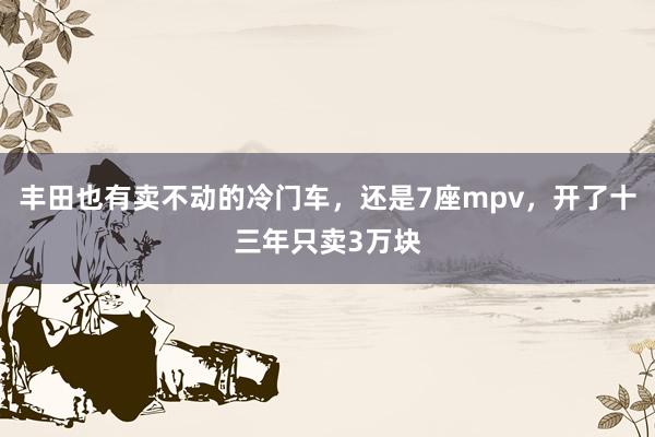 丰田也有卖不动的冷门车，还是7座mpv，开了十三年只卖3万块