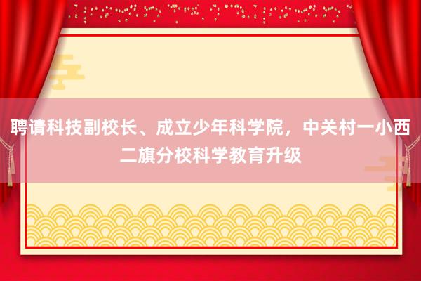 聘请科技副校长、成立少年科学院，中关村一小西二旗分校科学教育升级