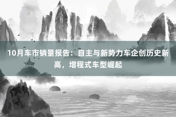 10月车市销量报告：自主与新势力车企创历史新高，增程式车型崛起