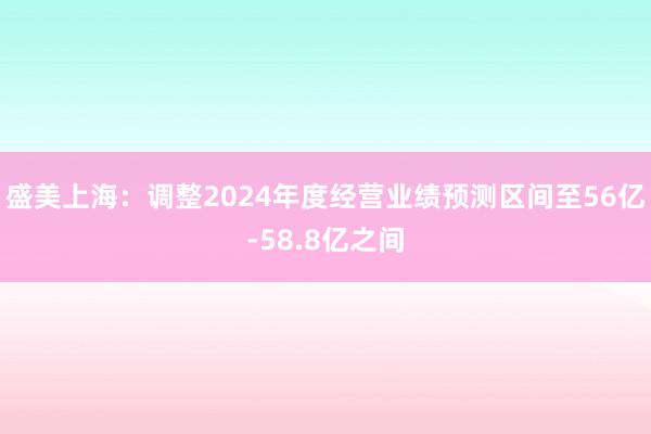 盛美上海：调整2024年度经营业绩预测区间至56亿-58.8亿之间