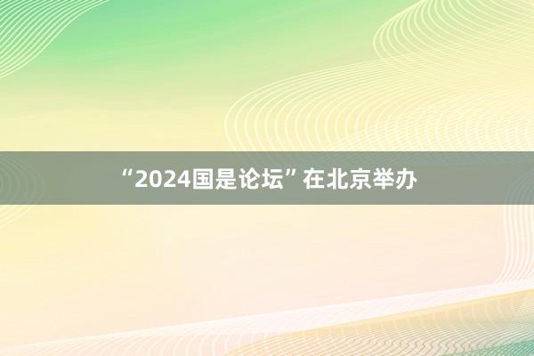 “2024国是论坛”在北京举办