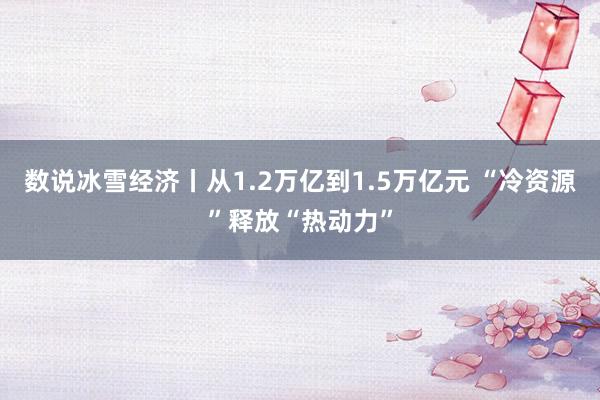 数说冰雪经济丨从1.2万亿到1.5万亿元 “冷资源”释放“热动力”