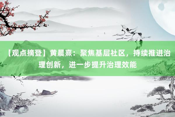 【观点摘登】黄晨熹：聚焦基层社区，持续推进治理创新，进一步提升治理效能