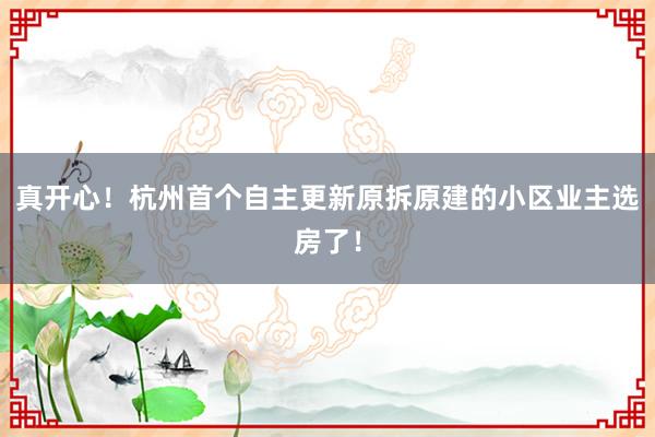 真开心！杭州首个自主更新原拆原建的小区业主选房了！