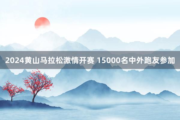 2024黄山马拉松激情开赛 15000名中外跑友参加