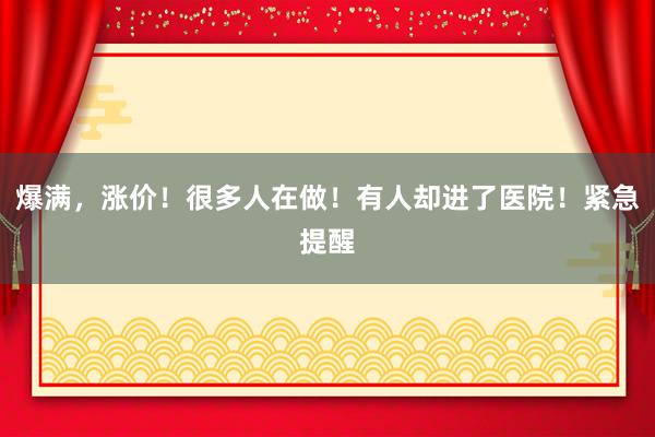 爆满，涨价！很多人在做！有人却进了医院！紧急提醒