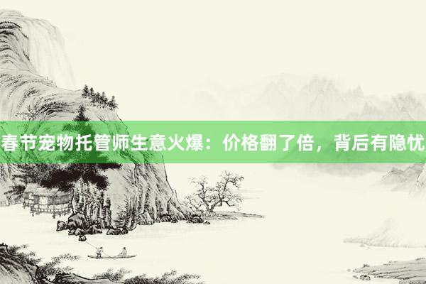 春节宠物托管师生意火爆：价格翻了倍，背后有隐忧