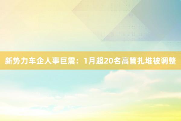 新势力车企人事巨震：1月超20名高管扎堆被调整