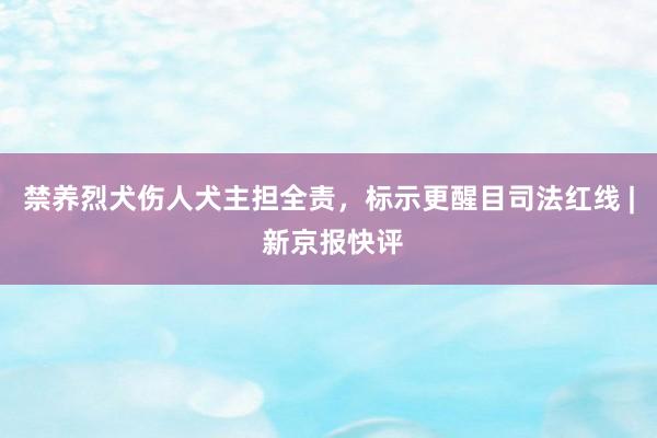 禁养烈犬伤人犬主担全责，标示更醒目司法红线 | 新京报快评