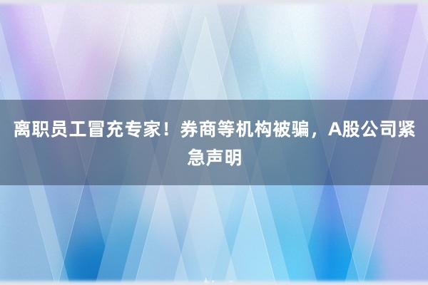 离职员工冒充专家！券商等机构被骗，A股公司紧急声明