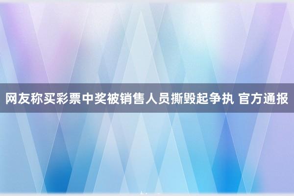 网友称买彩票中奖被销售人员撕毁起争执 官方通报