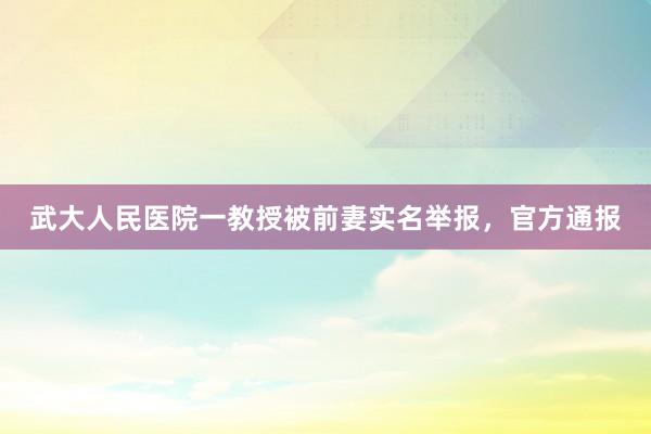 武大人民医院一教授被前妻实名举报，官方通报