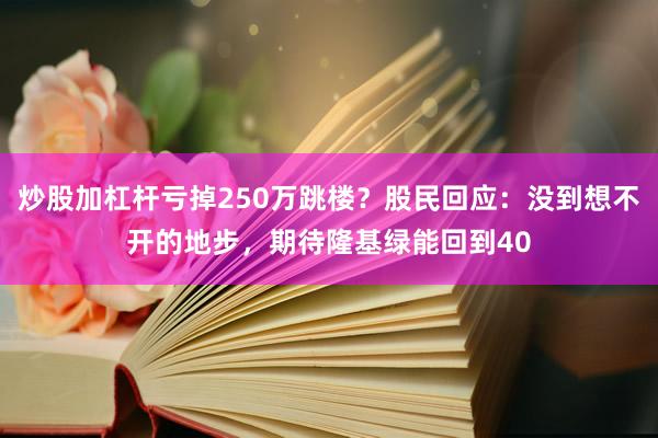 炒股加杠杆亏掉250万跳楼？股民回应：没到想不开的地步，期待隆基绿能回到40