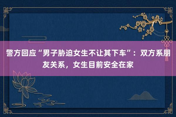 警方回应“男子胁迫女生不让其下车”：双方系朋友关系，女生目前安全在家